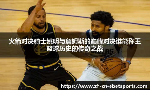 火箭对决骑士姚明与詹姆斯的巅峰对决谁能称王篮球历史的传奇之战