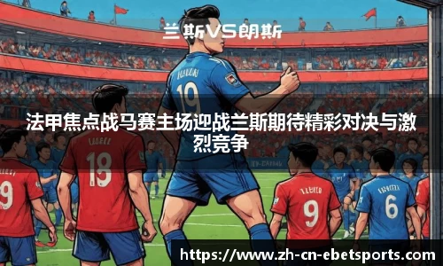 法甲焦点战马赛主场迎战兰斯期待精彩对决与激烈竞争